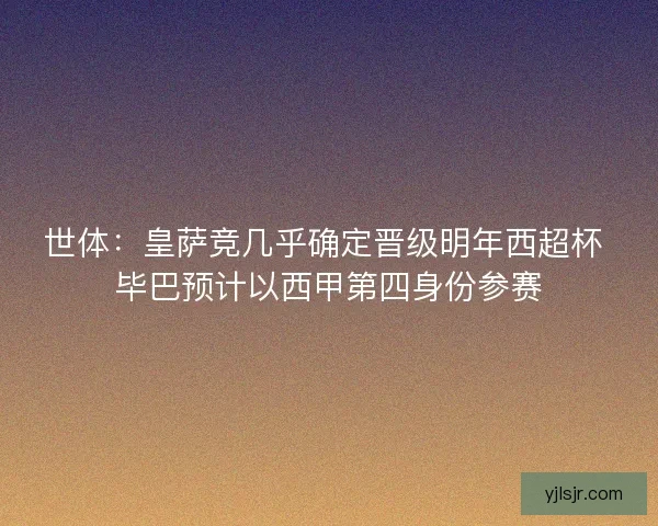 世体:皇萨竞几乎确定晋级明年西超杯 毕巴预计以西甲第四身份参赛 世体:皇萨竞几乎确定晋级明年西超杯 毕巴预计以西甲第四身份参赛