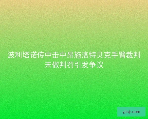 波利塔诺传中击中昂施洛特贝克手臂裁判未做判罚引发争议