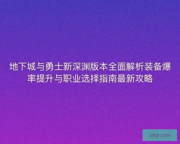 地下城与勇士新深渊版本全面解析装备爆率提升与职业选择指南最新攻略