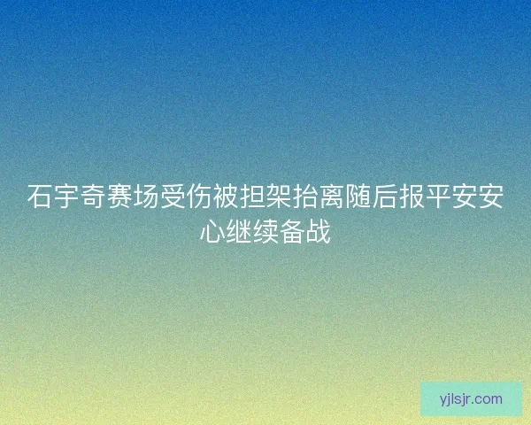 石宇奇赛场受伤被担架抬离随后报平安安心继续备战