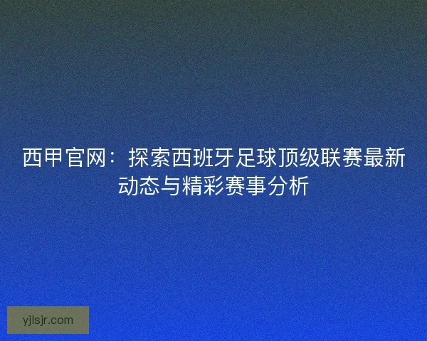 西甲官网：探索西班牙足球顶级联赛最新动态与精彩赛事分析