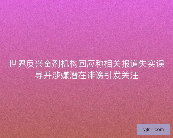 世界反兴奋剂机构回应称相关报道失实误导并涉嫌潜在诽谤引发关注