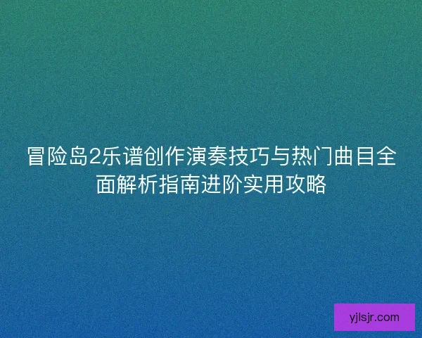 冒险岛2乐谱创作演奏技巧与热门曲目全面解析指南进阶实用攻略