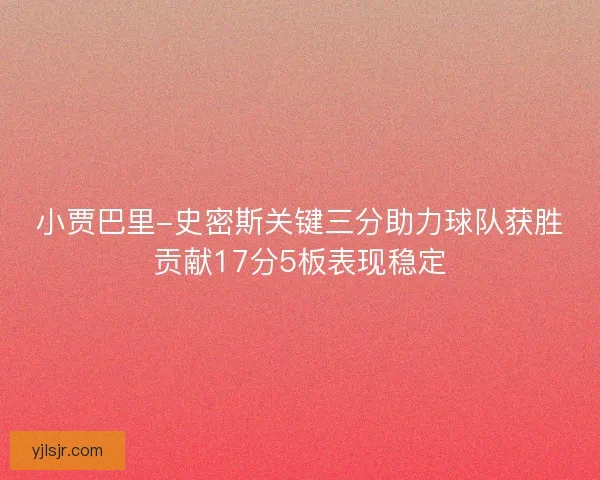 小贾巴里-史密斯关键三分助力球队获胜贡献17分5板表现稳定