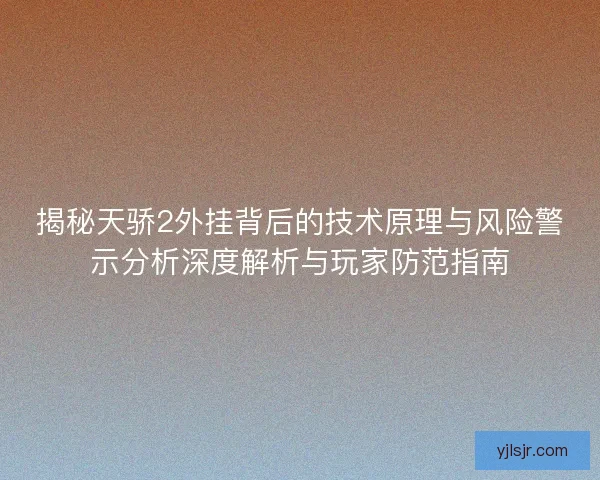 揭秘天骄2外挂背后的技术原理与风险警示分析深度解析与玩家防范指南