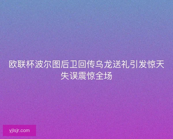 欧联杯波尔图后卫回传乌龙送礼引发惊天失误震惊全场