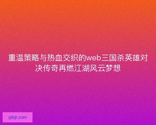 重温策略与热血交织的web三国杀英雄对决传奇再燃江湖风云梦想