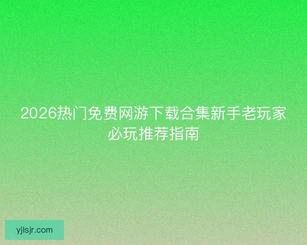 2026热门免费网游下载合集新手老玩家必玩推荐指南 2026热门免费网游下载合集新手老玩家必玩推荐指南