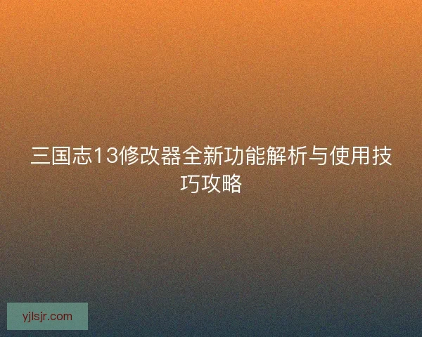 三国志13修改器全新功能解析与使用技巧攻略