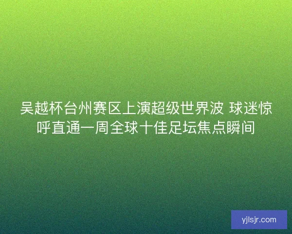 吴越杯台州赛区上演超级世界波 球迷惊呼直通一周全球十佳足坛焦点瞬间 吴越杯台州赛区上演超级世界波 球迷惊呼直通一周全球十佳足坛焦点瞬间