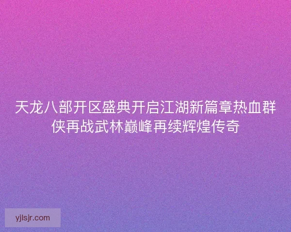 天龙八部开区盛典开启江湖新篇章热血群侠再战武林巅峰再续辉煌传奇