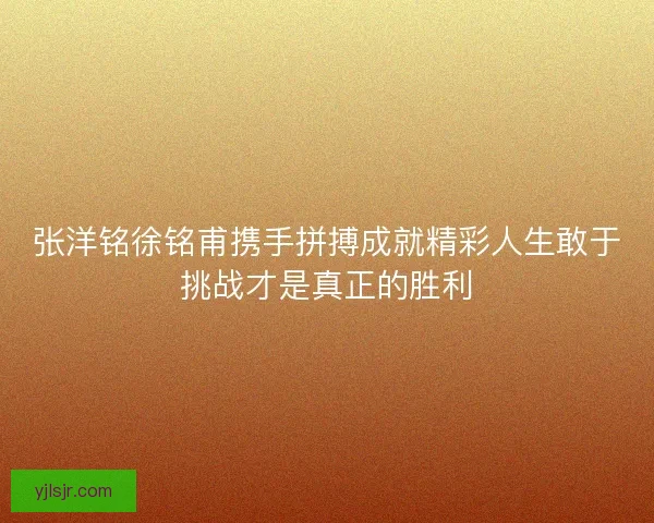 张洋铭徐铭甫携手拼搏成就精彩人生敢于挑战才是真正的胜利