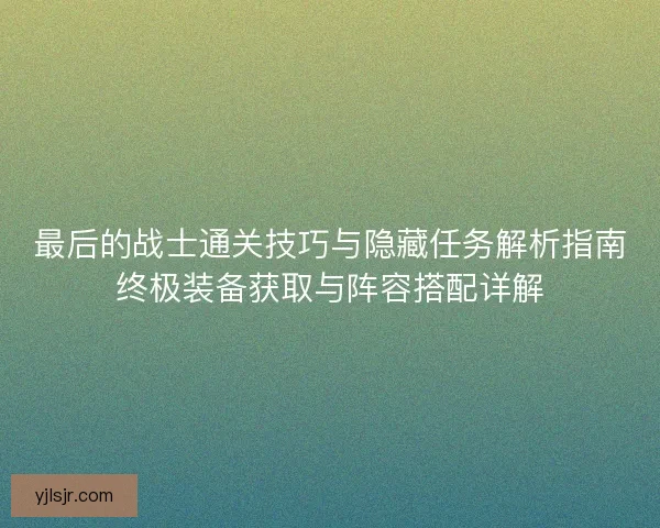 最后的战士通关技巧与隐藏任务解析指南终极装备获取与阵容搭配详解 最后的战士通关技巧与隐藏任务解析指南终极装备获取与阵容搭配详解