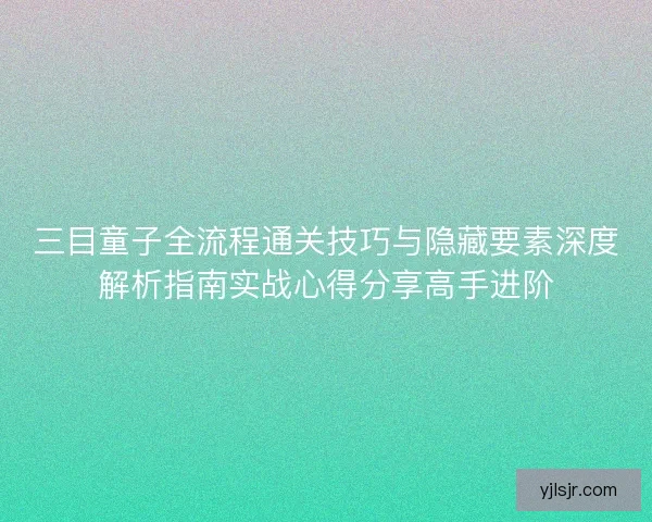 三目童子全流程通关技巧与隐藏要素深度解析指南实战心得分享高手进阶