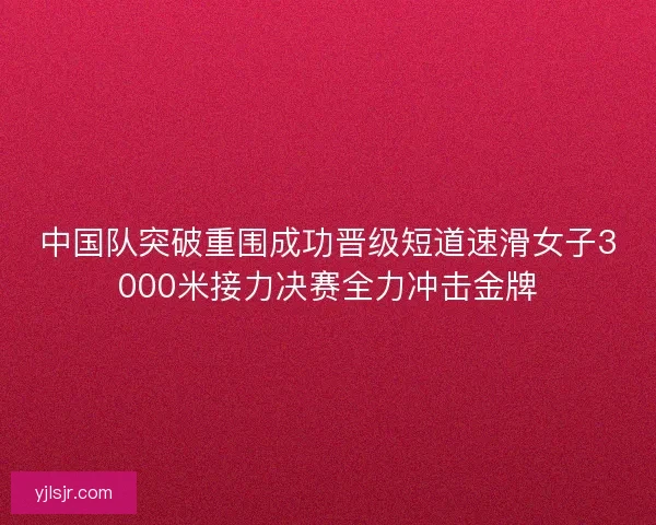 中国队突破重围成功晋级短道速滑女子3000米接力决赛全力冲击金牌