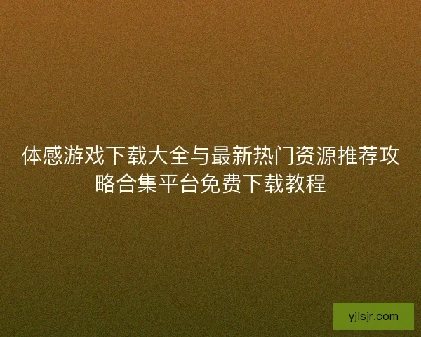 体感游戏下载大全与最新热门资源推荐攻略合集平台免费下载教程