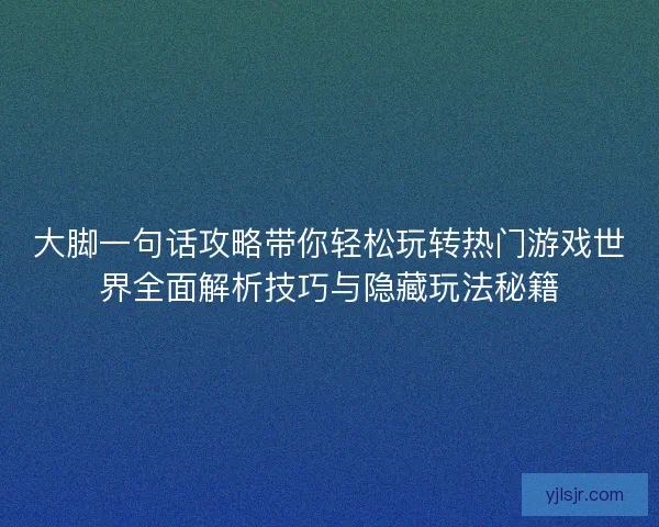 大脚一句话攻略带你轻松玩转热门游戏世界全面解析技巧与隐藏玩法秘籍
