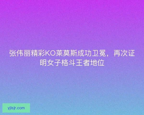 张伟丽精彩KO莱莫斯成功卫冕，再次证明女子格斗王者地位