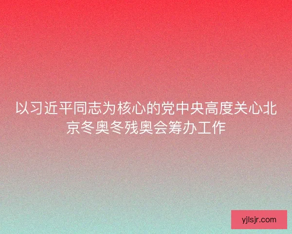以习近平同志为核心的党中央高度关心北京冬奥冬残奥会筹办工作 以习近平同志为核心的党中央高度关心北京冬奥冬残奥会筹办工作