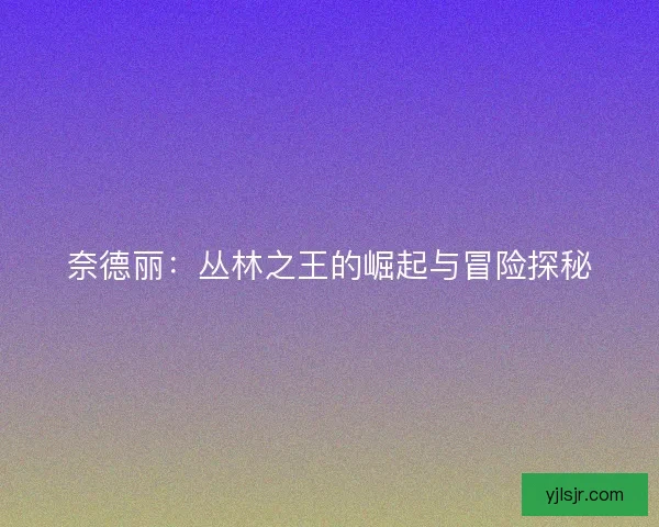 奈德丽：丛林之王的崛起与冒险探秘