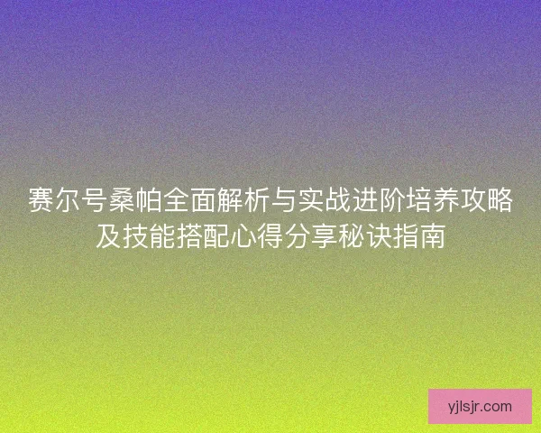 赛尔号桑帕全面解析与实战进阶培养攻略及技能搭配心得分享秘诀指南 赛尔号桑帕全面解析与实战进阶培养攻略及技能搭配心得分享秘诀指南