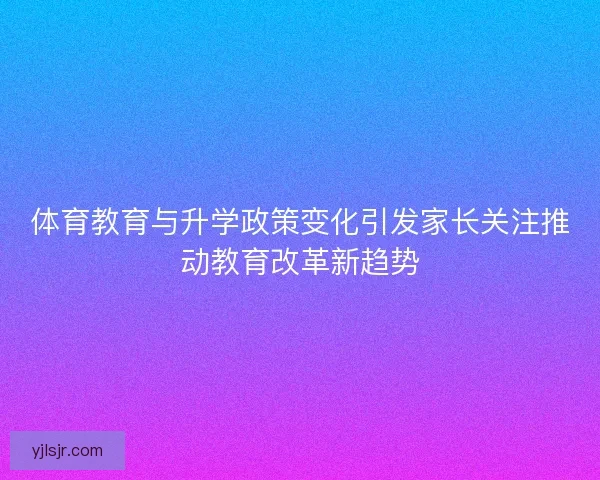 体育教育与升学政策变化引发家长关注推动教育改革新趋势