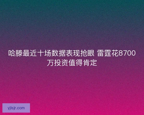 哈滕最近十场数据表现抢眼 雷霆花8700万投资值得肯定 哈滕最近十场数据表现抢眼 雷霆花8700万投资值得肯定