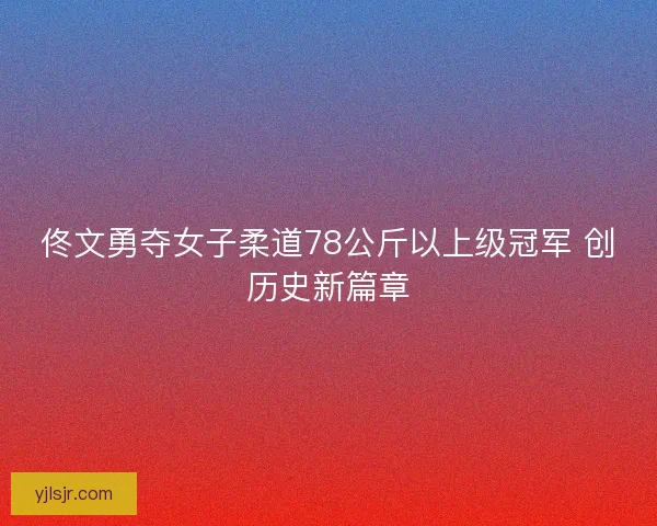 佟文勇夺女子柔道78公斤以上级冠军 创历史新篇章 佟文勇夺女子柔道78公斤以上级冠军 创历史新篇章