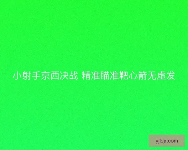 小射手京西决战 精准瞄准靶心箭无虚发 小射手京西决战 精准瞄准靶心箭无虚发