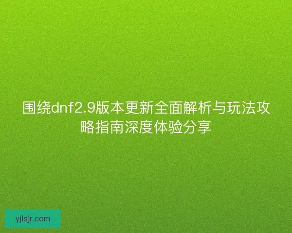 围绕dnf2.9版本更新全面解析与玩法攻略指南深度体验分享