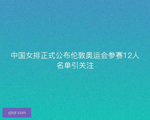 中国女排正式公布伦敦奥运会参赛12人名单引关注