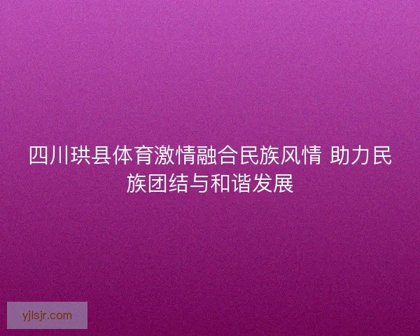 四川珙县体育激情融合民族风情 助力民族团结与和谐发展