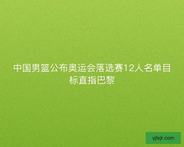 中国男篮公布奥运会落选赛12人名单目标直指巴黎