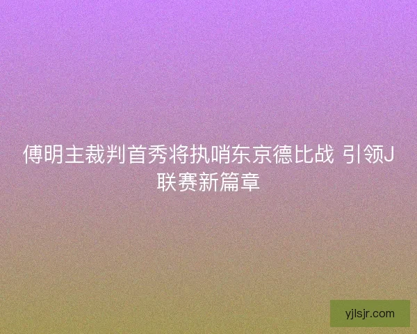 傅明主裁判首秀将执哨东京德比战 引领J联赛新篇章 傅明主裁判首秀将执哨东京德比战 引领J联赛新篇章