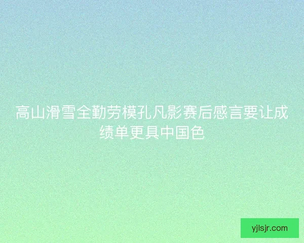 高山滑雪全勤劳模孔凡影赛后感言要让成绩单更具中国色 高山滑雪全勤劳模孔凡影赛后感言要让成绩单更具中国色