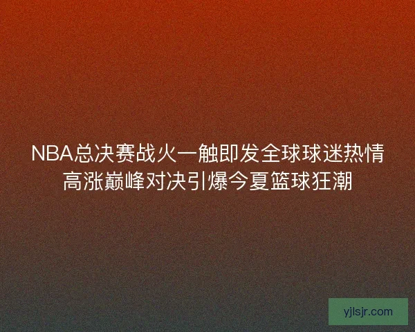 NBA总决赛战火一触即发全球球迷热情高涨巅峰对决引爆今夏篮球狂潮 NBA总决赛战火一触即发全球球迷热情高涨巅峰对决引爆今夏篮球狂潮