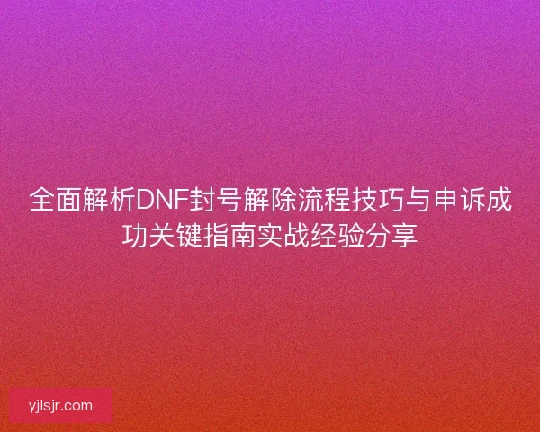 全面解析DNF封号解除流程技巧与申诉成功关键指南实战经验分享 全面解析DNF封号解除流程技巧与申诉成功关键指南实战经验分享